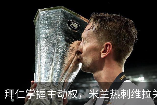 拜仁掌握主动权，米兰热刺维拉关注金玟哉