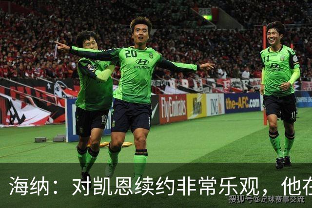 海纳：对凯恩续约非常乐观，他在拜仁能赢冠军这是以前没体验过的