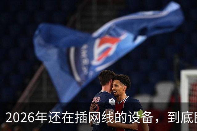 2026年还在插网线的设备，到底图什么？